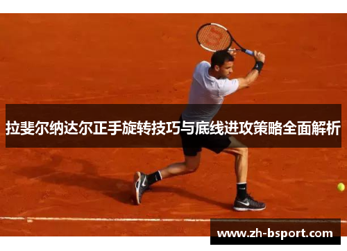 拉斐尔纳达尔正手旋转技巧与底线进攻策略全面解析 拉斐尔纳达尔正手旋转技巧与底线进攻策略全面解析