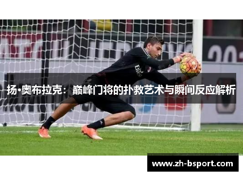 扬·奥布拉克：巅峰门将的扑救艺术与瞬间反应解析