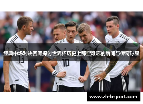 经典中场对决回顾探讨世界杯历史上那些难忘的瞬间与传奇球星 经典中场对决回顾探讨世界杯历史上那些难忘的瞬间与传奇球星