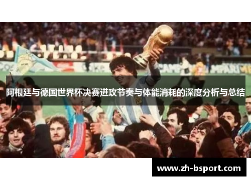 阿根廷与德国世界杯决赛进攻节奏与体能消耗的深度分析与总结