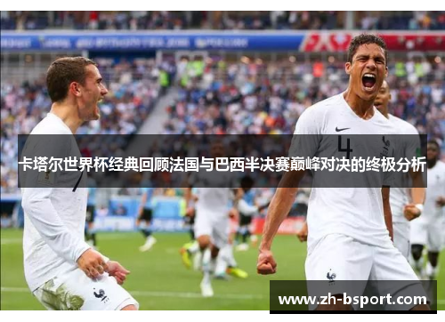 卡塔尔世界杯经典回顾法国与巴西半决赛巅峰对决的终极分析