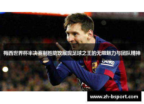 梅西世界杯半决赛制胜助攻展现足球之王的无限魅力与团队精神