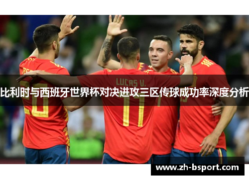 比利时与西班牙世界杯对决进攻三区传球成功率深度分析