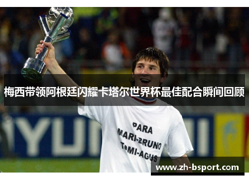 梅西带领阿根廷闪耀卡塔尔世界杯最佳配合瞬间回顾