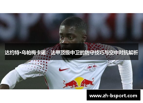 达约特·乌帕梅卡诺：法甲顶级中卫的防守技巧与空中对抗解析