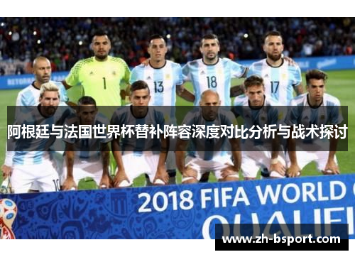 阿根廷与法国世界杯替补阵容深度对比分析与战术探讨