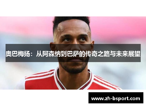 奥巴梅扬：从阿森纳到巴萨的传奇之路与未来展望