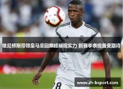 维尼修斯带领皇马重回巅峰展现实力 新赛季表现备受期待