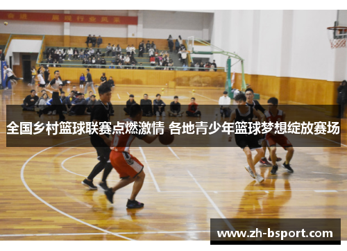 全国乡村篮球联赛点燃激情 各地青少年篮球梦想绽放赛场