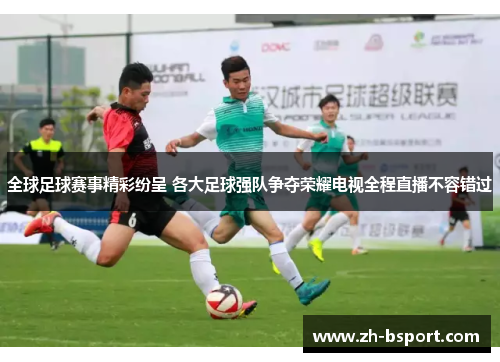 全球足球赛事精彩纷呈 各大足球强队争夺荣耀电视全程直播不容错过