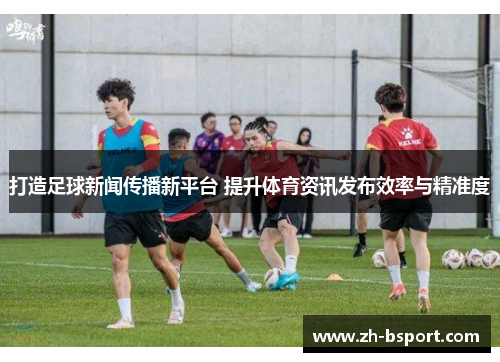 打造足球新闻传播新平台 提升体育资讯发布效率与精准度