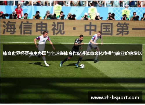 体育世界杯赛事主办国与全球媒体合作促进体育文化传播与商业价值增长 体育世界杯赛事主办国与全球媒体合作促进体育文化传播与商业价值增长