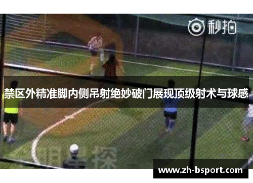 禁区外精准脚内侧吊射绝妙破门展现顶级射术与球感