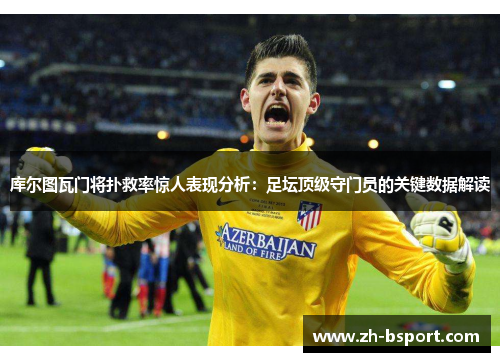 库尔图瓦门将扑救率惊人表现分析:足坛顶级守门员的关键数据解读 库尔图瓦门将扑救率惊人表现分析:足坛顶级守门员的关键数据解读