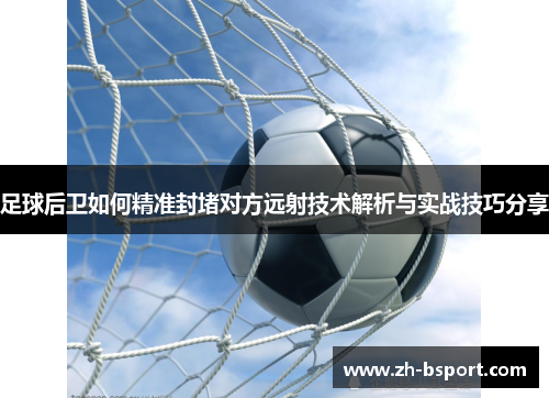 足球后卫如何精准封堵对方远射技术解析与实战技巧分享