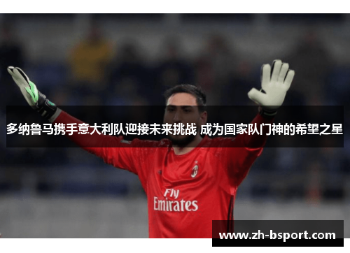 多纳鲁马携手意大利队迎接未来挑战 成为国家队门神的希望之星 多纳鲁马携手意大利队迎接未来挑战 成为国家队门神的希望之星