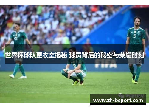世界杯球队更衣室揭秘 球员背后的秘密与荣耀时刻