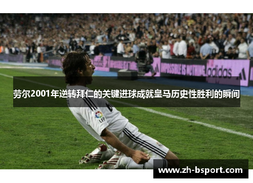 劳尔2001年逆转拜仁的关键进球成就皇马历史性胜利的瞬间