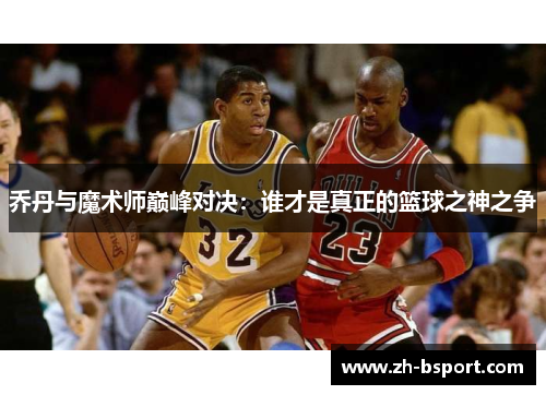 乔丹与魔术师巅峰对决:谁才是真正的篮球之神之争 乔丹与魔术师巅峰对决:谁才是真正的篮球之神之争