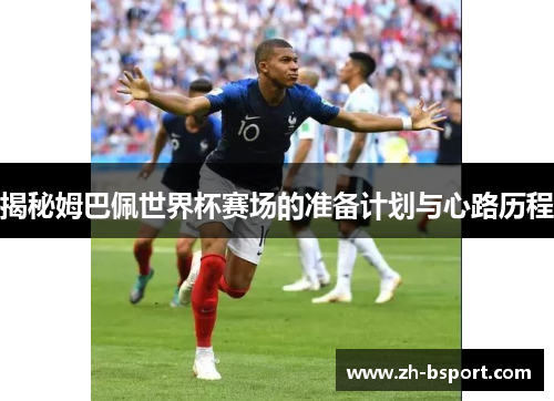 揭秘姆巴佩世界杯赛场的准备计划与心路历程