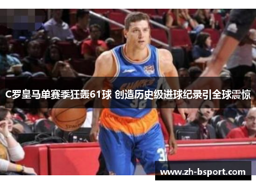 C罗皇马单赛季狂轰61球 创造历史级进球纪录引全球震惊