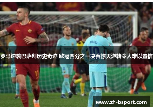 罗马逆袭巴萨创历史奇迹 欧冠四分之一决赛惊天逆转令人难以置信