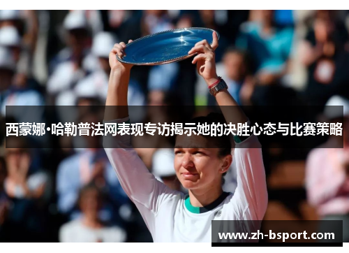 西蒙娜·哈勒普法网表现专访揭示她的决胜心态与比赛策略
