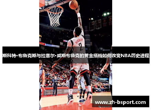斯科特·布鲁克斯与拉塞尔·威斯布鲁克的黄金搭档如何改变NBA历史进程