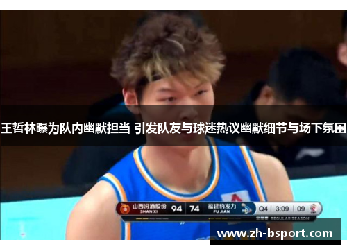 王哲林曝为队内幽默担当 引发队友与球迷热议幽默细节与场下氛围