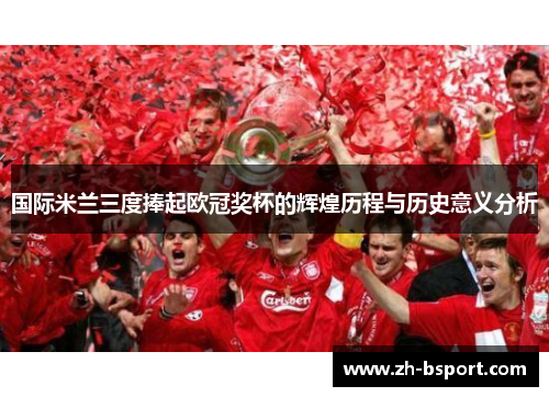 国际米兰三度捧起欧冠奖杯的辉煌历程与历史意义分析