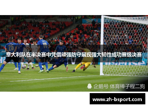 意大利队在半决赛中凭借顽强防守展现强大韧性成功晋级决赛