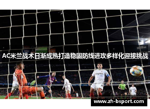 AC米兰战术日渐成熟打造稳固防线进攻多样化迎接挑战 AC米兰战术日渐成熟打造稳固防线进攻多样化迎接挑战