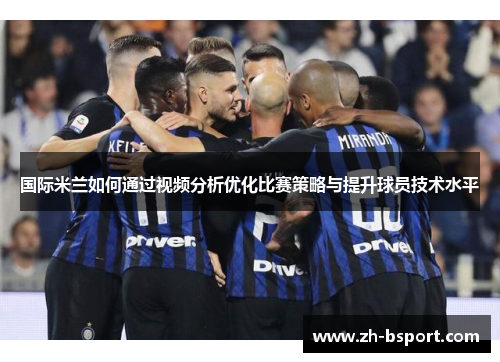 国际米兰如何通过视频分析优化比赛策略与提升球员技术水平