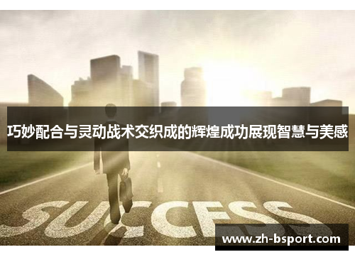 巧妙配合与灵动战术交织成的辉煌成功展现智慧与美感 巧妙配合与灵动战术交织成的辉煌成功展现智慧与美感