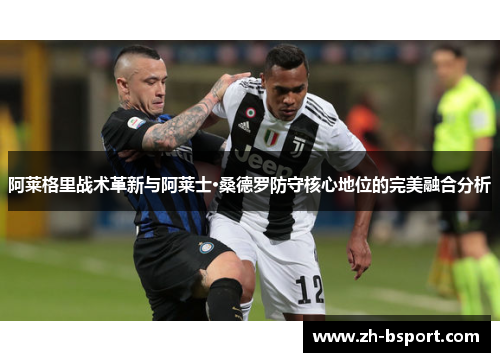 阿莱格里战术革新与阿莱士·桑德罗防守核心地位的完美融合分析