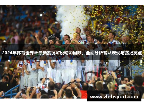2024年体育世界杯最新赛况解说精彩回顾，全面分析各队表现与赛场亮点