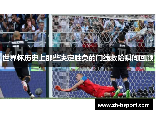 世界杯历史上那些决定胜负的门线救险瞬间回顾