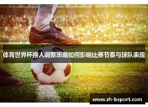 体育世界杯换人调整策略如何影响比赛节奏与球队表现 体育世界杯换人调整策略如何影响比赛节奏与球队表现