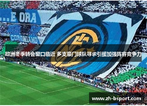 欧洲冬季转会窗口临近 多支豪门球队寻求引援加强阵容竞争力