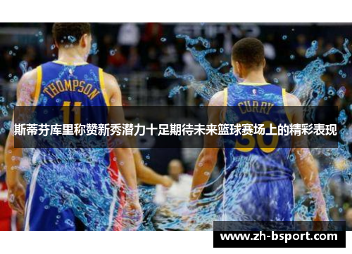 斯蒂芬库里称赞新秀潜力十足期待未来篮球赛场上的精彩表现 斯蒂芬库里称赞新秀潜力十足期待未来篮球赛场上的精彩表现