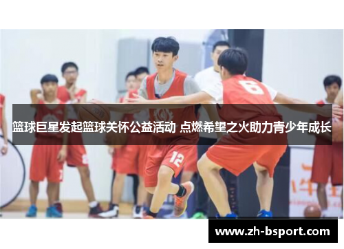 篮球巨星发起篮球关怀公益活动 点燃希望之火助力青少年成长