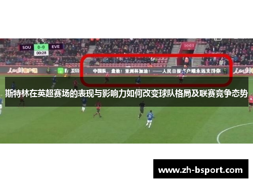 斯特林在英超赛场的表现与影响力如何改变球队格局及联赛竞争态势