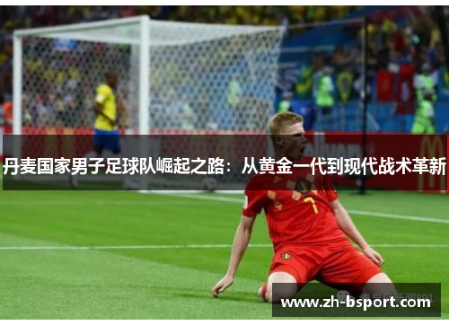 丹麦国家男子足球队崛起之路:从黄金一代到现代战术革新 丹麦国家男子足球队崛起之路:从黄金一代到现代战术革新