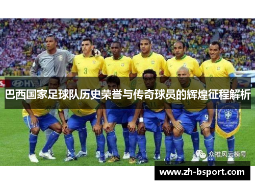 巴西国家足球队历史荣誉与传奇球员的辉煌征程解析 巴西国家足球队历史荣誉与传奇球员的辉煌征程解析