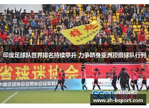 印度足球队世界排名持续攀升 力争跻身亚洲顶级球队行列 印度足球队世界排名持续攀升 力争跻身亚洲顶级球队行列
