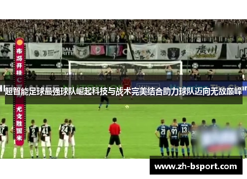 超智能足球最强球队崛起科技与战术完美结合助力球队迈向无敌巅峰 超智能足球最强球队崛起科技与战术完美结合助力球队迈向无敌巅峰