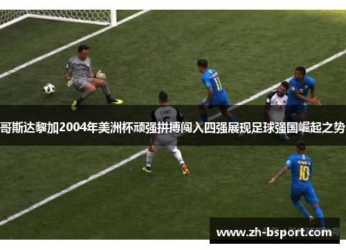 哥斯达黎加2004年美洲杯顽强拼搏闯入四强展现足球强国崛起之势