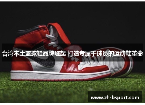 台湾本土篮球鞋品牌崛起 打造专属于球员的运动鞋革命 台湾本土篮球鞋品牌崛起 打造专属于球员的运动鞋革命