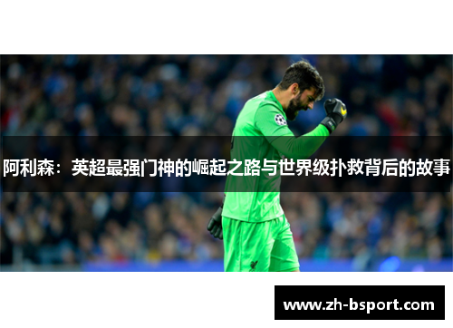 阿利森：英超最强门神的崛起之路与世界级扑救背后的故事
