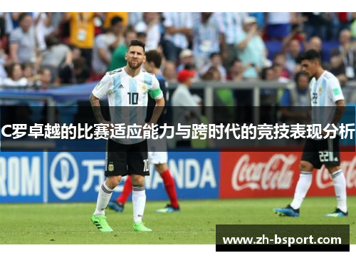 C罗卓越的比赛适应能力与跨时代的竞技表现分析
